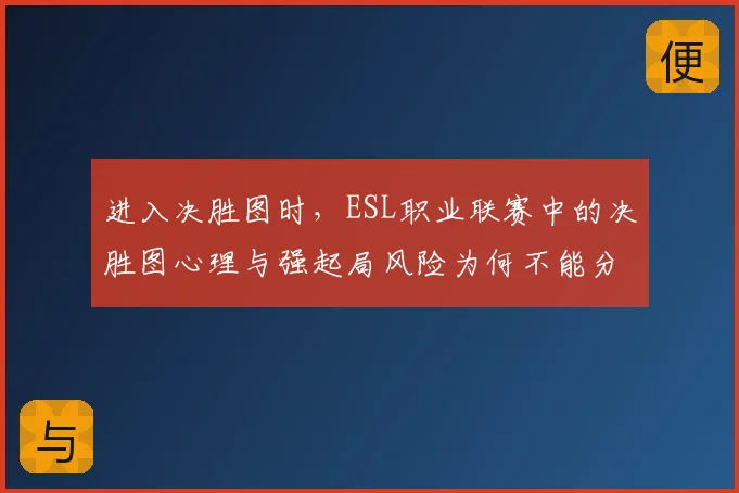 进入决胜图时,ESL职业联赛中的决胜图心理与强起局风险为何不能分开讨论