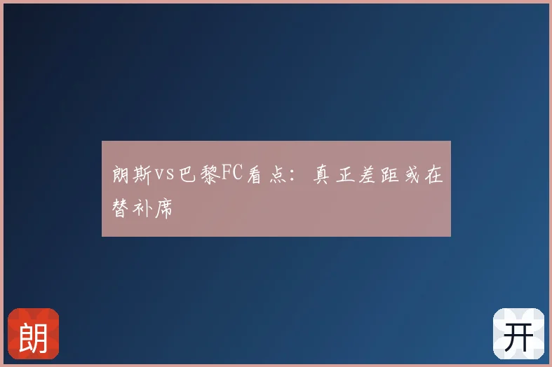 朗斯vs巴黎FC看点：真正差距或在替补席